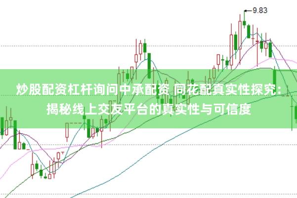 炒股配资杠杆询问中承配资 同花配真实性探究：揭秘线上交友平台的真实性与可信度