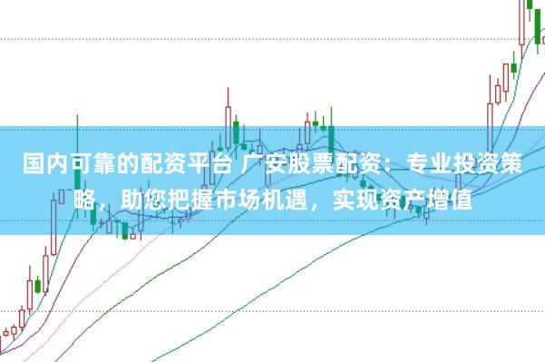 国内可靠的配资平台 广安股票配资：专业投资策略，助您把握市场机遇，实现资产增值