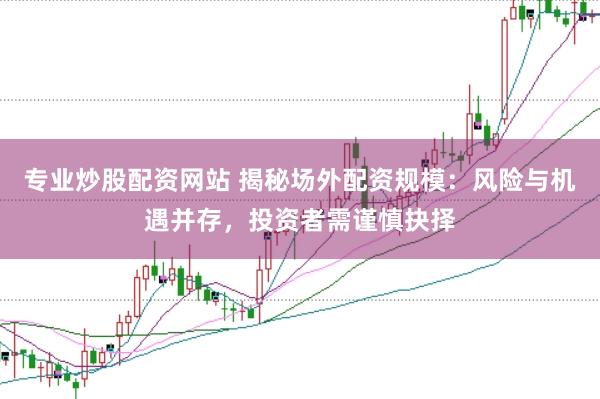 专业炒股配资网站 揭秘场外配资规模：风险与机遇并存，投资者需谨慎抉择