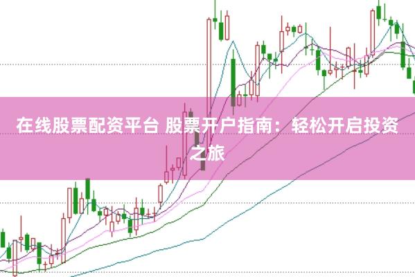 在线股票配资平台 股票开户指南：轻松开启投资之旅