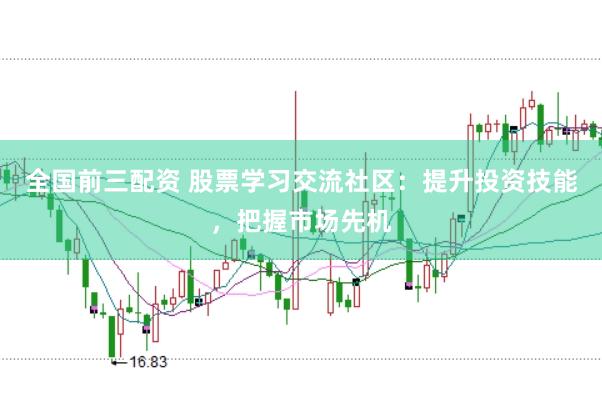 全国前三配资 股票学习交流社区：提升投资技能，把握市场先机