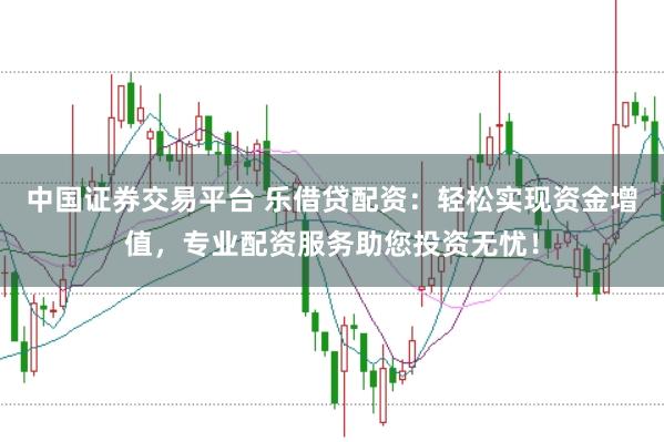 中国证券交易平台 乐借贷配资：轻松实现资金增值，专业配资服务助您投资无忧！