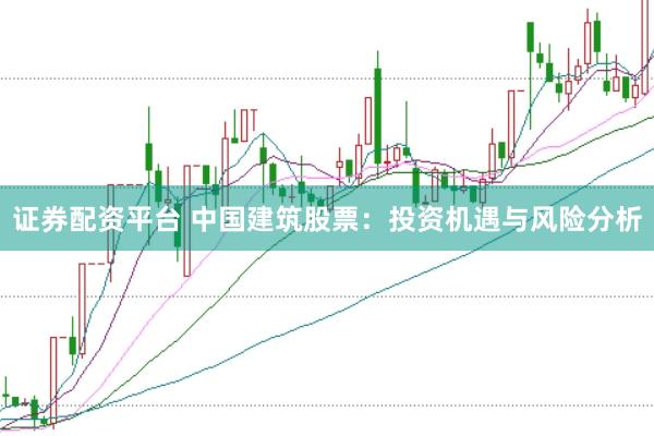 证券配资平台 中国建筑股票：投资机遇与风险分析
