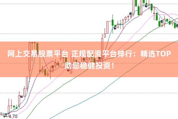 网上交易股票平台 正规配资平台排行：精选TOP助您稳健投资！