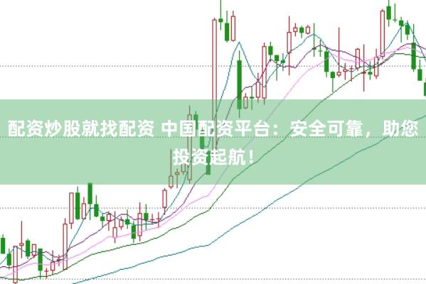 配资炒股就找配资 中国配资平台：安全可靠，助您投资起航！