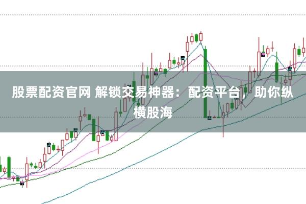 股票配资官网 解锁交易神器：配资平台，助你纵横股海