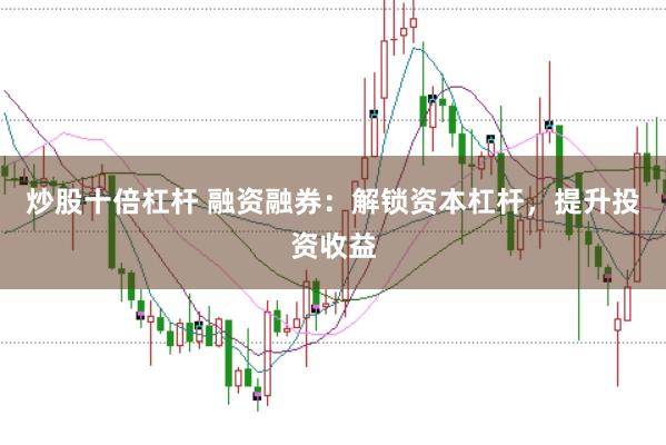 炒股十倍杠杆 融资融券：解锁资本杠杆，提升投资收益