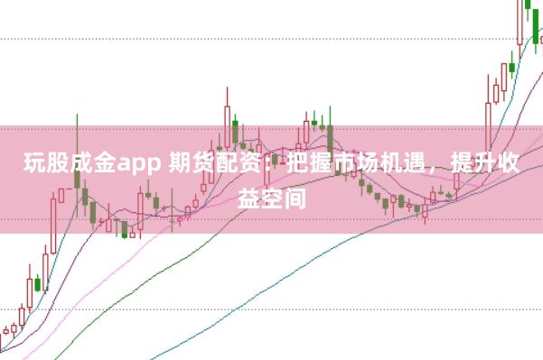玩股成金app 期货配资：把握市场机遇，提升收益空间