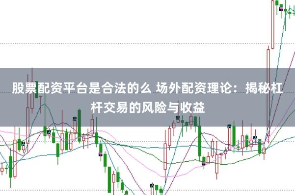 股票配资平台是合法的么 场外配资理论：揭秘杠杆交易的风险与收益