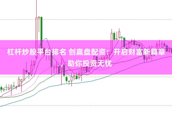 杠杆炒股平台排名 创赢盘配资：开启财富新篇章，助你投资无忧
