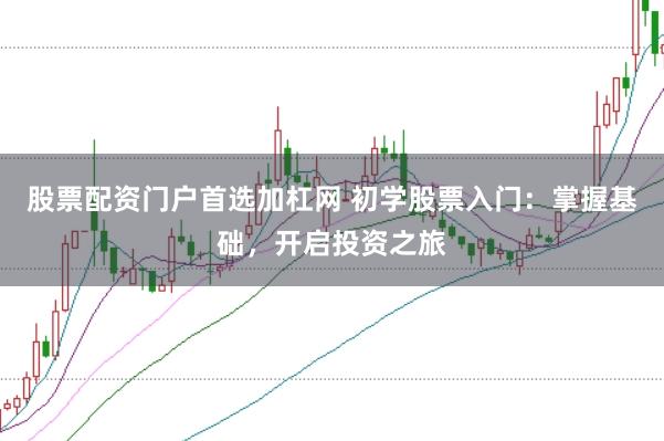 股票配资门户首选加杠网 初学股票入门：掌握基础，开启投资之旅