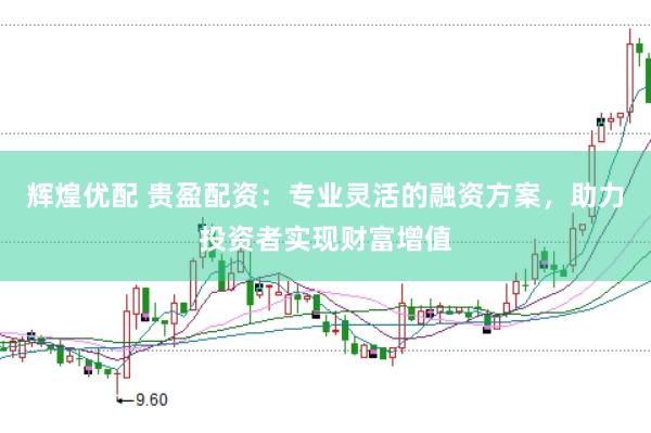辉煌优配 贵盈配资：专业灵活的融资方案，助力投资者实现财富增值