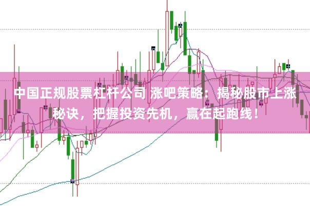中国正规股票杠杆公司 涨吧策略：揭秘股市上涨秘诀，把握投资先机，赢在起跑线！