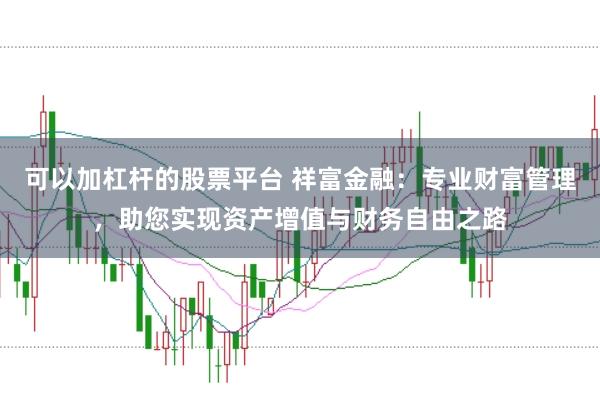 可以加杠杆的股票平台 祥富金融：专业财富管理，助您实现资产增值与财务自由之路