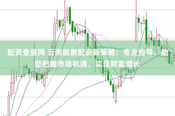 配资查股网 云南股票配资新策略：专业指导，助您把握市场机遇，实现财富增长