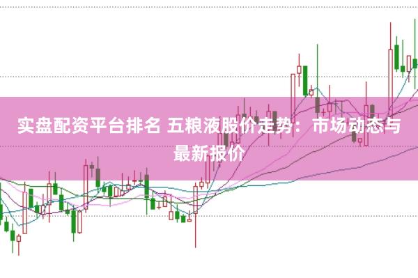 实盘配资平台排名 五粮液股价走势：市场动态与最新报价