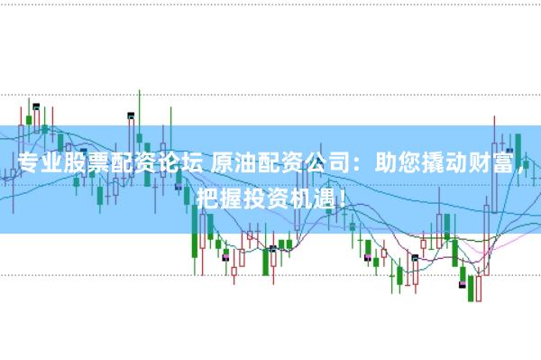 专业股票配资论坛 原油配资公司：助您撬动财富，把握投资机遇！