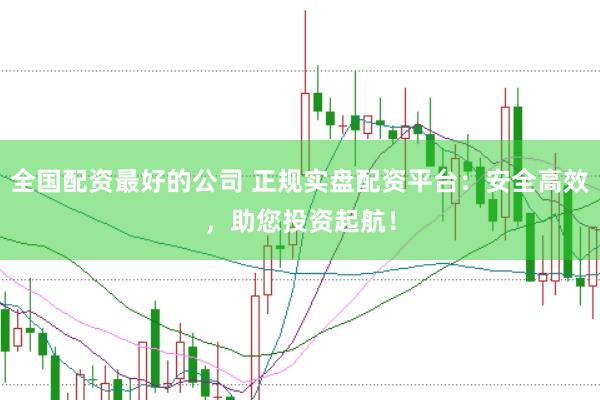 全国配资最好的公司 正规实盘配资平台：安全高效，助您投资起航！
