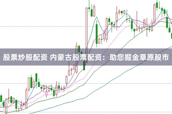 股票炒股配资 内蒙古股票配资：助您掘金草原股市