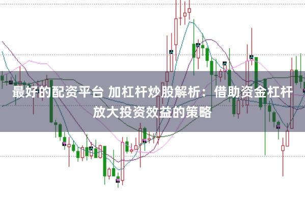 最好的配资平台 加杠杆炒股解析：借助资金杠杆放大投资效益的策略