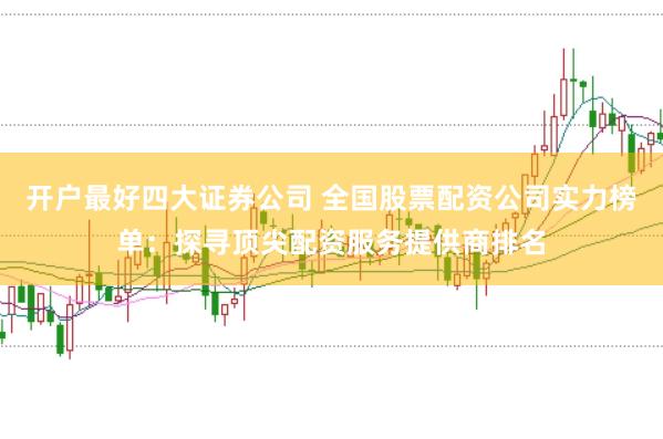 开户最好四大证券公司 全国股票配资公司实力榜单：探寻顶尖配资服务提供商排名