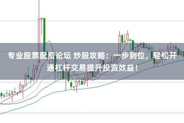 专业股票配资论坛 炒股攻略：一步到位，轻松开通杠杆交易提升投资效益！