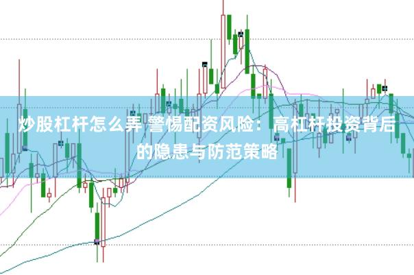 炒股杠杆怎么弄 警惕配资风险：高杠杆投资背后的隐患与防范策略