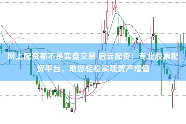 网上配资都不是实盘交易 启云配资：专业股票配资平台，助您轻松实现资产增值