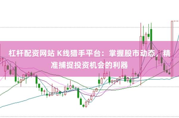 杠杆配资网站 K线猎手平台：掌握股市动态，精准捕捉投资机会的利器