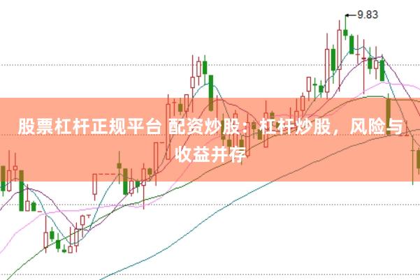 股票杠杆正规平台 配资炒股：杠杆炒股，风险与收益并存