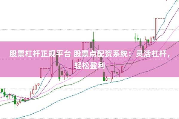 股票杠杆正规平台 股票点配资系统：灵活杠杆，轻松盈利