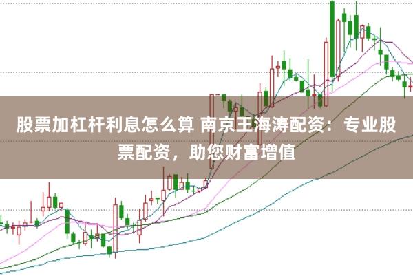 股票加杠杆利息怎么算 南京王海涛配资：专业股票配资，助您财富增值