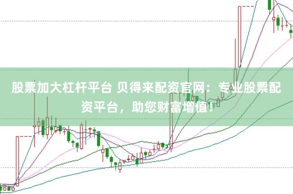 股票加大杠杆平台 贝得来配资官网：专业股票配资平台，助您财富增值！