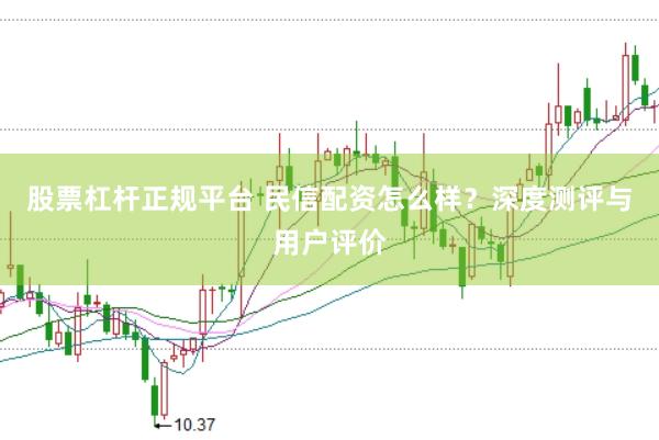 股票杠杆正规平台 民信配资怎么样？深度测评与用户评价