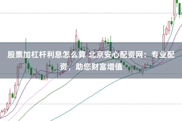 股票加杠杆利息怎么算 北京安心配资网：专业配资，助您财富增值