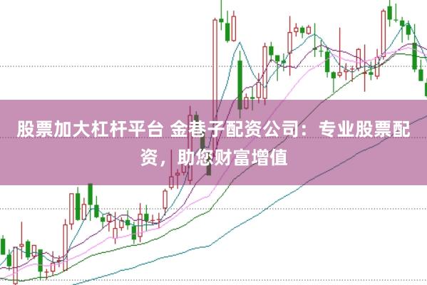 股票加大杠杆平台 金巷子配资公司：专业股票配资，助您财富增值