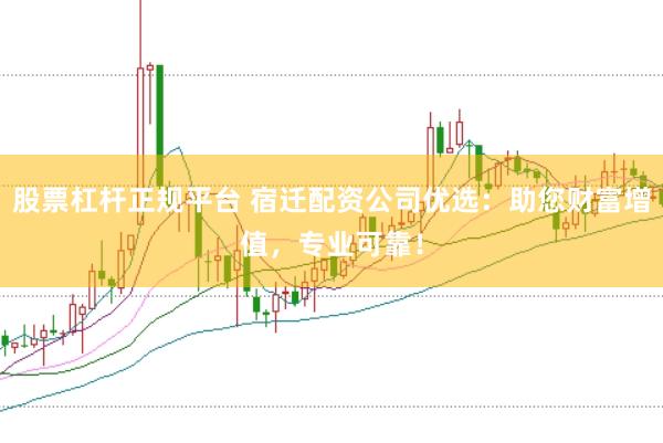 股票杠杆正规平台 宿迁配资公司优选：助您财富增值，专业可靠！