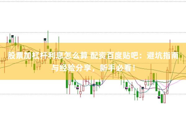 股票加杠杆利息怎么算 配资百度贴吧：避坑指南与经验分享，新手必看！