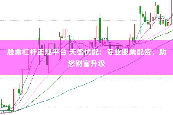股票杠杆正规平台 天盛优配：专业股票配资，助您财富升级