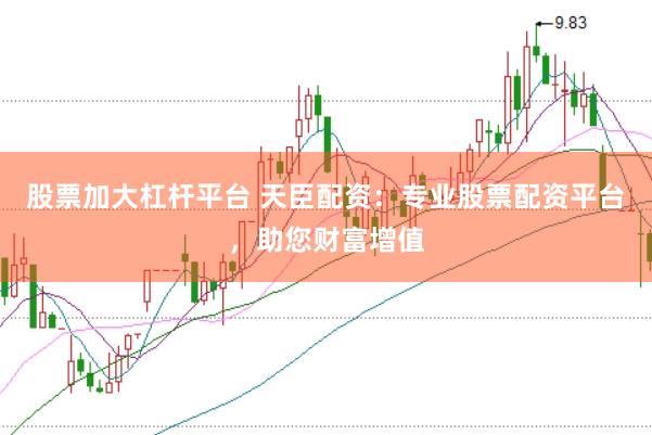 股票加大杠杆平台 天臣配资：专业股票配资平台，助您财富增值