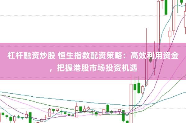 杠杆融资炒股 恒生指数配资策略：高效利用资金，把握港股市场投资机遇