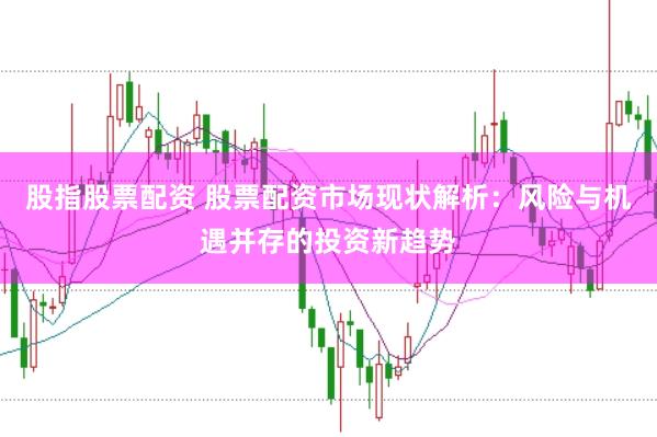 股指股票配资 股票配资市场现状解析：风险与机遇并存的投资新趋势