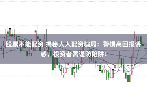 股票不能配资 揭秘人人配资骗局：警惕高回报诱惑，投资者需谨防陷阱！