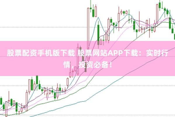 股票配资手机版下载 股票网站APP下载：实时行情，投资必备！