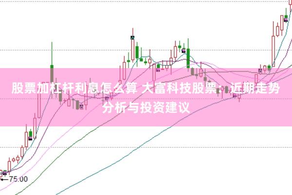 股票加杠杆利息怎么算 大富科技股票：近期走势分析与投资建议
