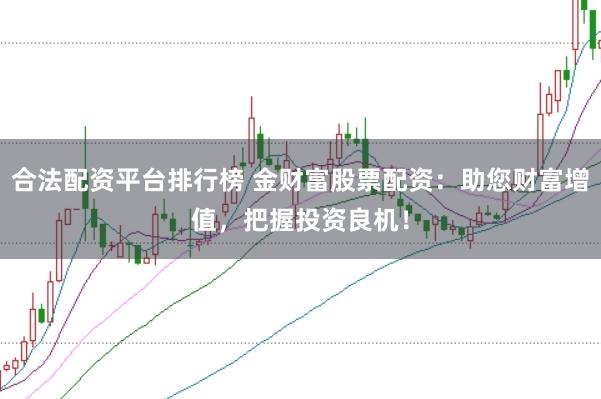 合法配资平台排行榜 金财富股票配资：助您财富增值，把握投资良机！