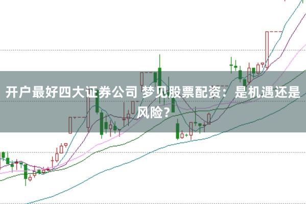 开户最好四大证券公司 梦见股票配资：是机遇还是风险？