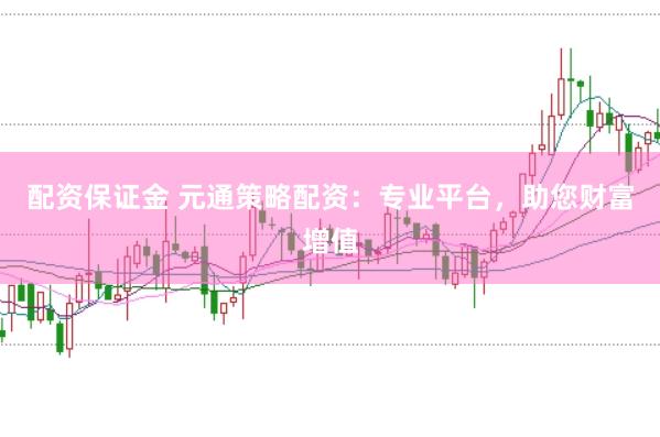 配资保证金 元通策略配资：专业平台，助您财富增值