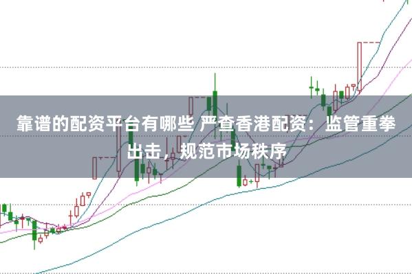 靠谱的配资平台有哪些 严查香港配资：监管重拳出击，规范市场秩序