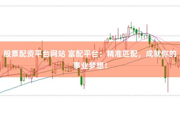 股票配资平台网站 富配平台：精准匹配，成就你的事业梦想！